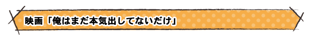 映画「俺はまだ本気出してないだけ」